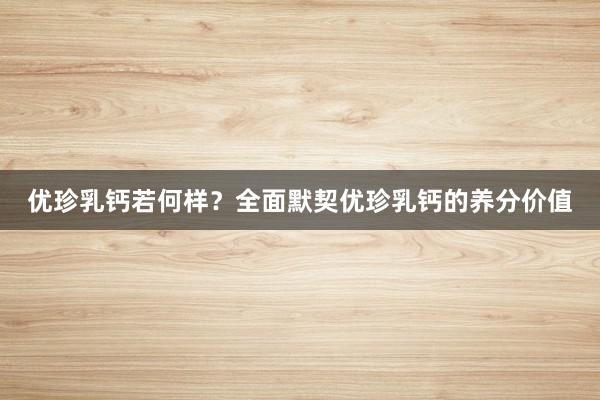 优珍乳钙若何样？全面默契优珍乳钙的养分价值