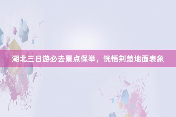 湖北三日游必去景点保举，恍悟荆楚地面表象