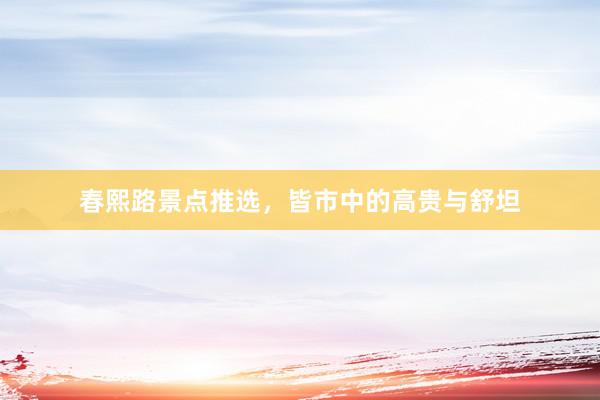春熙路景点推选，皆市中的高贵与舒坦