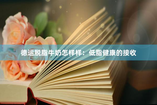 德运脱脂牛奶怎样样：低脂健康的接收