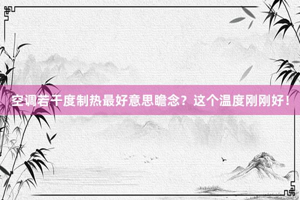 空调若干度制热最好意思瞻念？这个温度刚刚好！