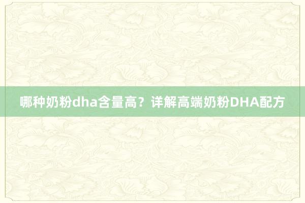 哪种奶粉dha含量高？详解高端奶粉DHA配方