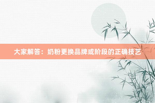 大家解答：奶粉更换品牌或阶段的正确技艺