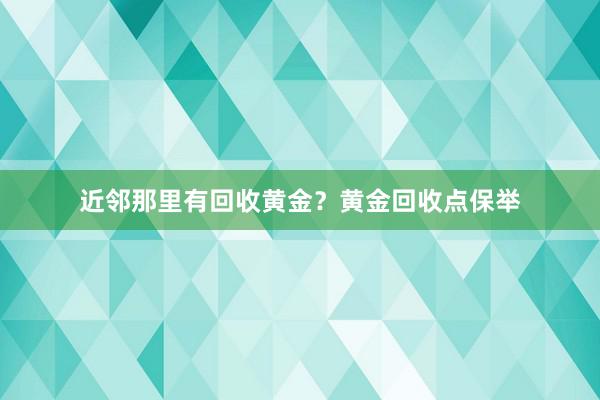 近邻那里有回收黄金？黄金回收点保举