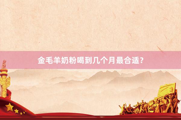 金毛羊奶粉喝到几个月最合适？