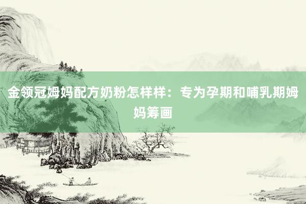 金领冠姆妈配方奶粉怎样样：专为孕期和哺乳期姆妈筹画