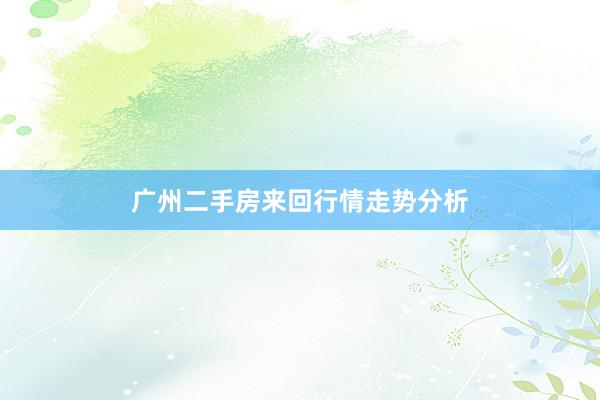 广州二手房来回行情走势分析