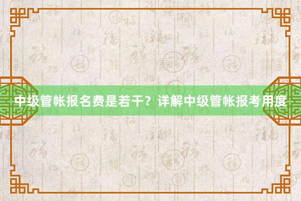 中级管帐报名费是若干？详解中级管帐报考用度